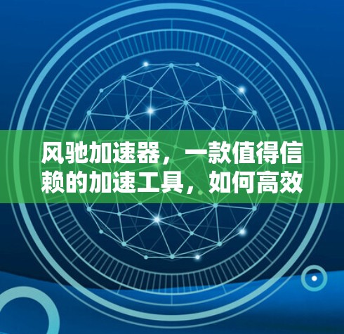 风驰加速器，一款值得信赖的加速工具，如何高效利用？