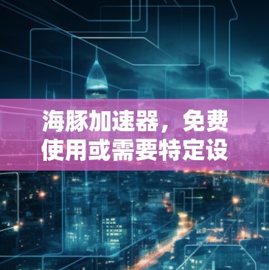 海豚加速器，免费使用或需要特定设备？