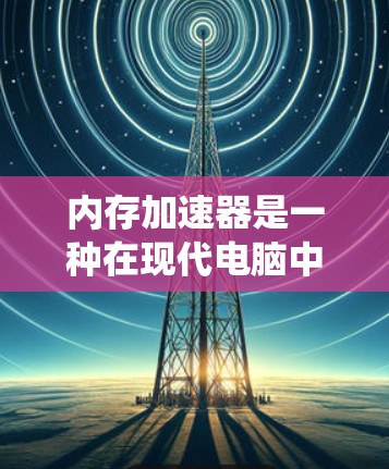 内存加速器是一种在现代电脑中用于提高性能的工具，能够利用系统缓存加速内存访问和优化内存管理。以下是针对内存加速器的详细分析和使用指南