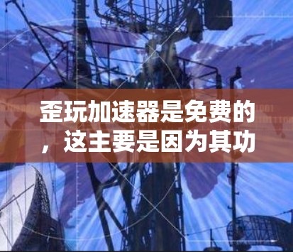 歪玩加速器是免费的，这主要是因为其功能简单、免费提供，以及设计者认为免费更容易接受。以下是其具体原因的详细解释