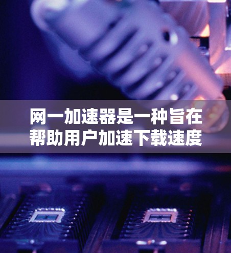 网一加速器是一种旨在帮助用户加速下载速度的工具，其免费版提供了一些基本功能，适合日常使用。以下是对网一加速器的详细介绍