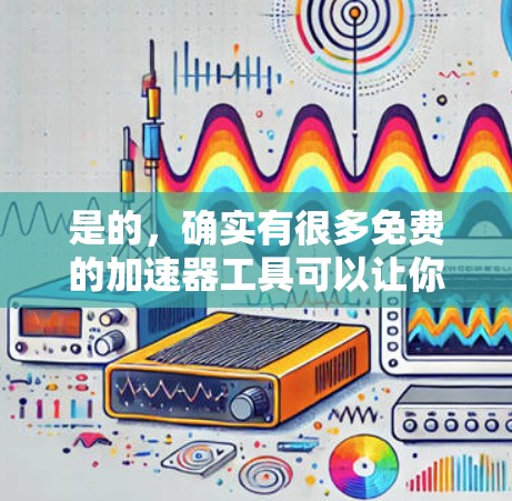 是的，确实有很多免费的加速器工具可以让你更快地完成任务或提升网页加载速度。以下是一些免费的加速器推荐