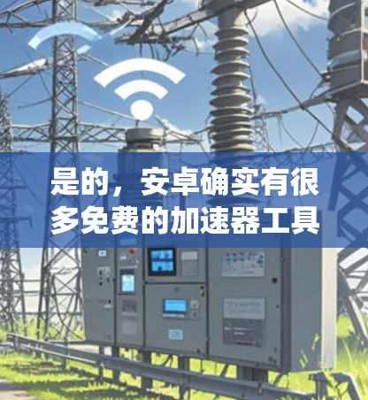 是的，安卓确实有很多免费的加速器工具，以下是几个 commonly used and free acceleration tools for安卓: