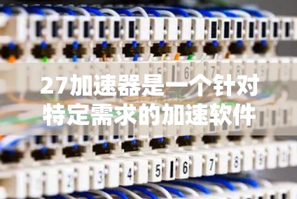 27加速器是一个针对特定需求的加速软件，通常分为免费和付费版。免费版本通常包含基础功能，如资源管理、文件同步和快速搜索，但功能可能有限。常见的免费选项包括