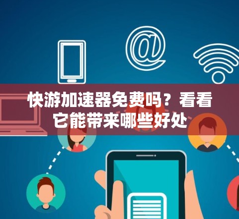 快游加速器免费吗？看看它能带来哪些好处