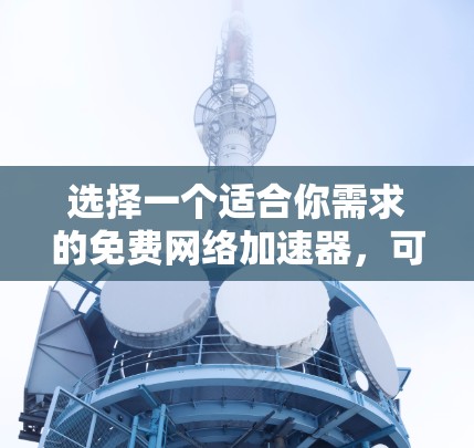 选择一个适合你需求的免费网络加速器，可以按照以下步骤进行