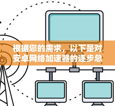 根据您的需求，以下是对安卓网络加速器的逐步总结和建议
