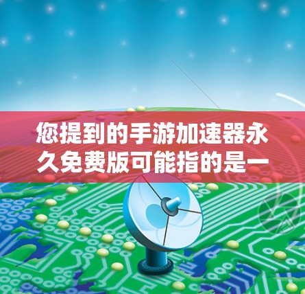 您提到的手游加速器永久免费版可能指的是一个特定的加速器产品，但目前并没有广泛 available 的永久免费版的应用程序，因此无法提供具体的链接或功能描述。以下是关于手游加速器的一些常见信息和建议