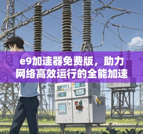 e9加速器免费版，助力网络高效运行的全能加速解决方案