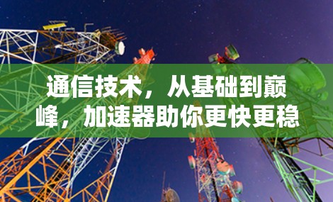 通信技术，从基础到巅峰，加速器助你更快更稳定
