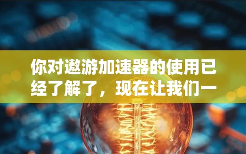 你对遨游加速器的使用已经了解了，现在让我们一步步系统地进行