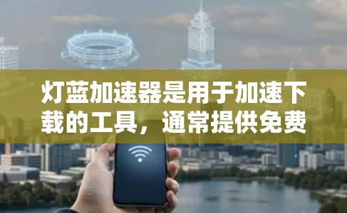 灯蓝加速器是用于加速下载的工具，通常提供免费版和付费版两种。如果已经找到免费版，可以直接使用；如果没有，可以尝试购买付费版。以下是详细的步骤