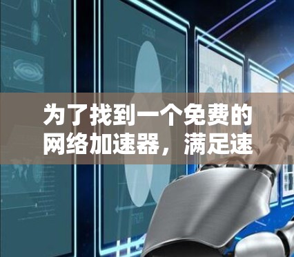 为了找到一个免费的网络加速器，满足速度快、安全可靠的要求，我们可以参考以下步骤和推荐