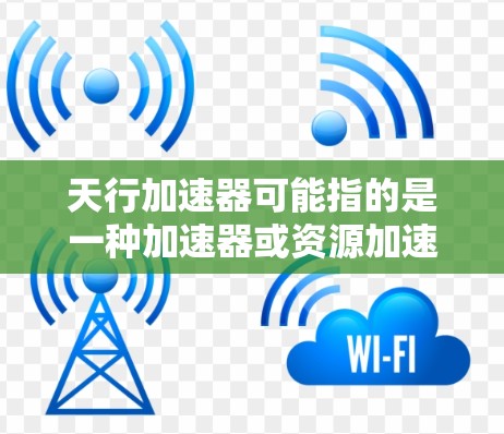 天行加速器可能指的是一种加速器或资源加速器，通常用于加速数据、计算或资源的获取。免费试用版可能是指用户可以使用该加速器一段时间，体验其功能并获得一定的优惠或免费使用。以下是一些可能的解释和使用方法