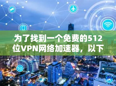 为了找到一个免费的512位VPN网络加速器，以下是一个逐步的建议