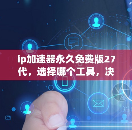 ip加速器永久免费版27代，选择哪个工具，决定你的网络未来