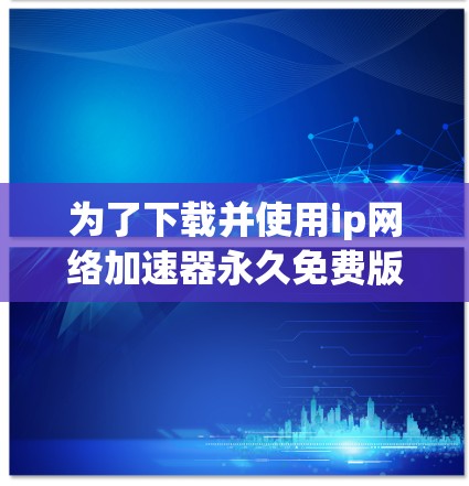 为了下载并使用ip网络加速器永久免费版，请注意以下几点