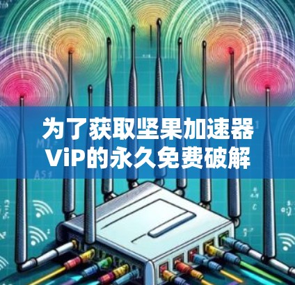 为了获取坚果加速器ViP的永久免费破解版，我提供了以下步骤和建议