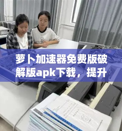 萝卜加速器免费版破解版apk下载，提升网络速度的完美选择