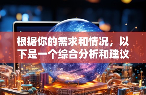 根据你的需求和情况，以下是一个综合分析和建议