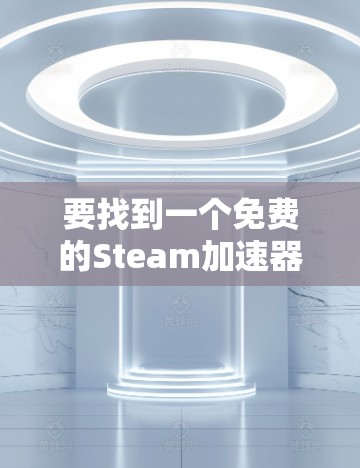 要找到一个免费的Steam加速器，你可以尝试以下几种选项，它们各有特点，适合不同的需求