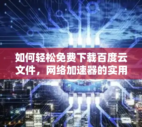 如何轻松免费下载百度云文件，网络加速器的实用指南