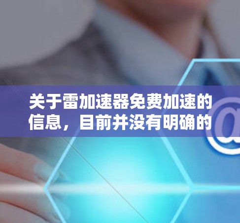 关于雷加速器免费加速的信息，目前并没有明确的免费加速功能或平台提供。雷加速器是一个专门用于提升运动速度的加速器，通常需要订阅或购买才能使用其功能，包括能量追踪、装备优化、加速模式等