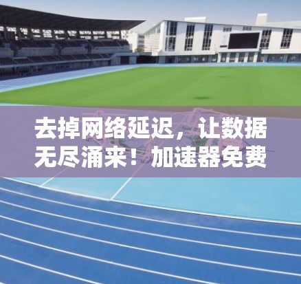 去掉网络延迟，让数据无尽涌来！加速器免费加速软件你值得拥
