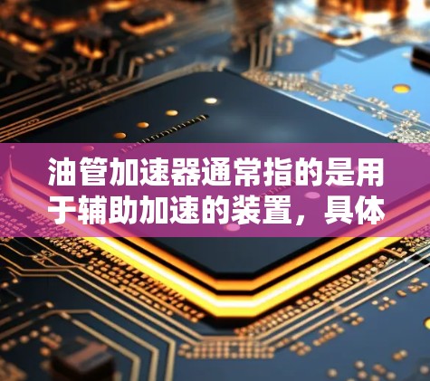 油管加速器通常指的是用于辅助加速的装置，具体使用方法和步骤会因车辆类型和油门位置有所不同。以下是一些建议和常见步骤，供您参考