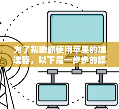 为了帮助你使用苹果的加速器，以下是一步步的操作指南