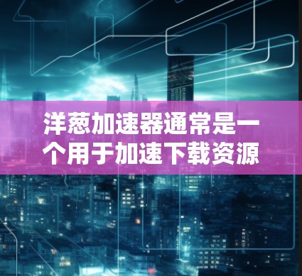 洋葱加速器通常是一个用于加速下载资源或程序的工具。如果你想尝试免费的洋葱加速器，以下是一些步骤和建议