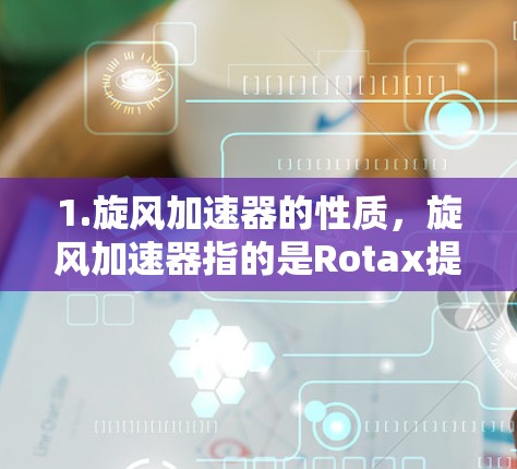 1.旋风加速器的性质，旋风加速器指的是Rotax提供的加速技术，通常用于加速网络连接、数据传输等