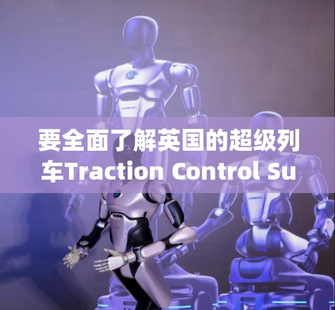 要全面了解英国的超级列车Traction Control Superhighway（英国超极列车）可以从以下几个方面进行研究