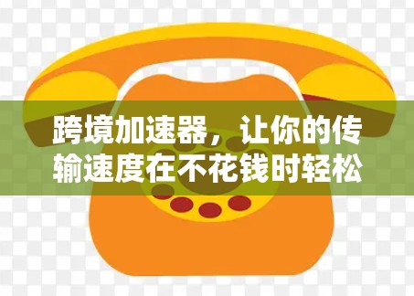 跨境加速器，让你的传输速度在不花钱时轻松突破