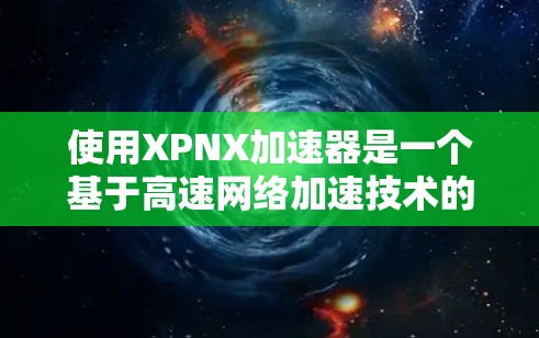 使用XPNX加速器是一个基于高速网络加速技术的工具，旨在提升数据传输和视频流的效率。以下是使用XPNX加速器的详细步骤
