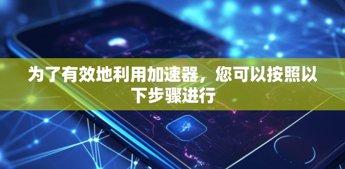 为了有效地利用加速器，您可以按照以下步骤进行
