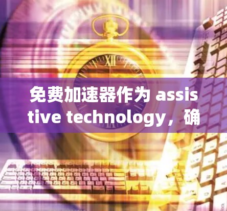 免费加速器作为 assistive technology，确实有其便利之处，但也有局限性，这些局限性可能会影响用户的使用体验。以下是一些主要的弊端