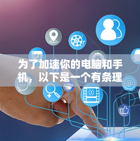 为了加速你的电脑和手机，以下是一个有条理的步骤指南