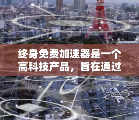 终身免费加速器是一个高科技产品，旨在通过智能技术加速移动设备，提升移动体验。以下是对该产品的详细分析