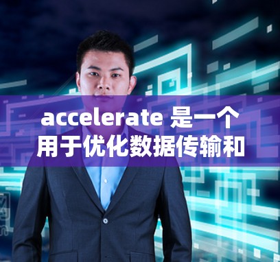accelerate 是一个用于优化数据传输和提升程序效率的工具。它通常与特定的应用或平台相关，如某些文件传输应用或优化软件。以下是关于 accelerate 的详细信息