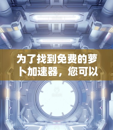 为了找到免费的萝卜加速器，您可以在以下步骤进行