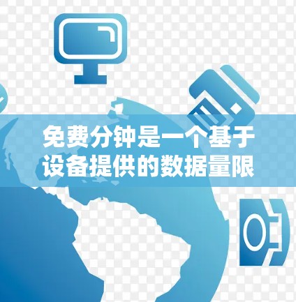 免费分钟是一个基于设备提供的数据量限制，允许用户在一定时间内使用各种功能，如上网、拍照、视频通话等。以下是一些关键点
