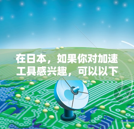 在日本，如果你对加速工具感兴趣，可以以下几点了解
