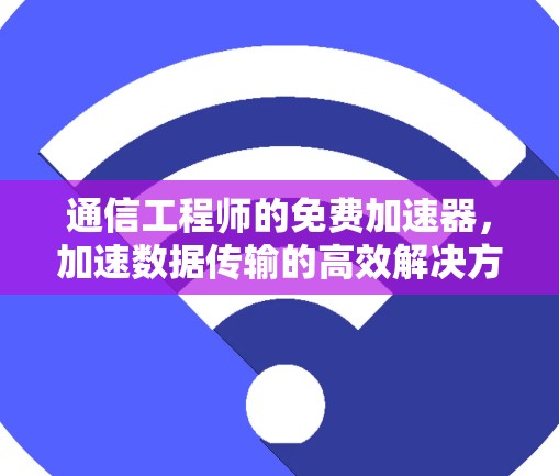 通信工程师的免费加速器，加速数据传输的高效解决方案