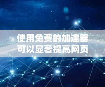 使用免费的加速器可以显著提高网页访问速度，以下是详细的步骤和解释