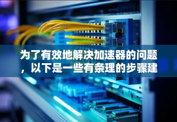 为了有效地解决加速器的问题，以下是一些有条理的步骤建议
