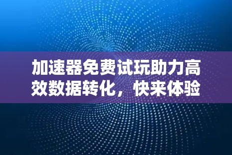 加速器免费试玩助力高效数据转化，快来体验吧！