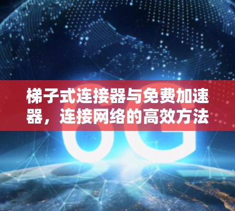 梯子式连接器与免费加速器,连接网络的高效方法 梯子式连接器与免费加速器,连接网络的高效方法