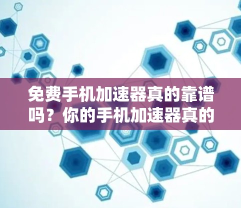免费手机加速器真的靠谱吗？你的手机加速器真的能用上吗？