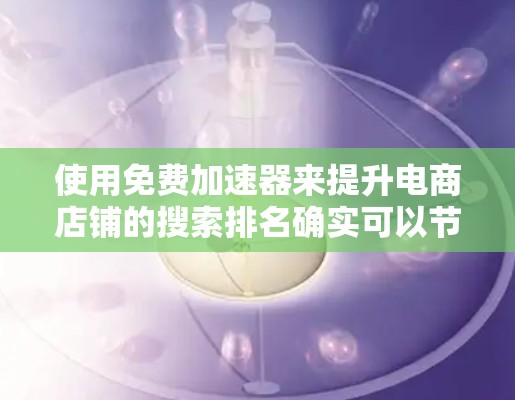使用免费加速器来提升电商店铺的搜索排名确实可以节省一定的成本，但需要注意的是，免费加速器的使用可能会有一些限制。以下是几个免费加速器推荐，供你参考